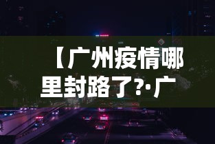 【广州疫情哪里封路了?·广州疫情封路多久解除】
