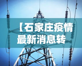 【石家庄疫情最新消息转移,石家庄疫情轨迹最新】 【石家庄疫情最新消息转移,石家庄疫情轨迹最新】