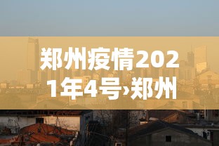 郑州疫情2021年4号›郑州疫情 2021年7号