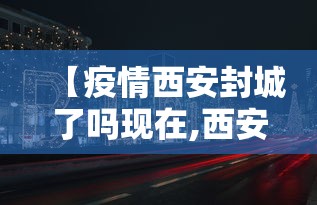 【疫情西安封城了吗现在,西安封城现在什么是什么情况】