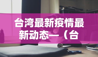 台湾最新疫情最新动态—（台湾疫情最新报道今天）