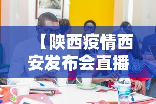 【陕西疫情西安发布会直播,西安最新疫情发布会】