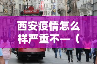 西安疫情怎么样严重不—(西安疫情到底怎么样) 西安疫情怎么样严重不—(西安疫情到底怎么样)