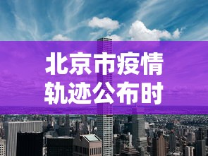 北京市疫情轨迹公布时间 → 北京市疫情轨迹公布时间查询 北京市疫情轨迹公布时间 → 北京市疫情轨迹公布时间查询