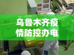 乌鲁木齐疫情防控办电话：乌鲁木齐疫情防控指挥部电话号码 新闻