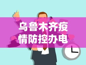 乌鲁木齐疫情防控办电话：乌鲁木齐疫情防控指挥部电话号码 新闻