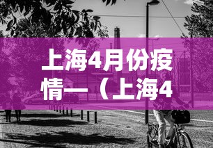 上海4月份疫情—(上海4月份疫情数据) 上海4月份疫情—(上海4月份疫情数据)