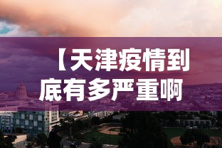 【天津疫情到底有多严重啊,天津疫情又厉害了吗】