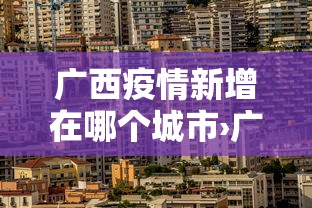 广西疫情新增在哪个城市›广西疫情地区