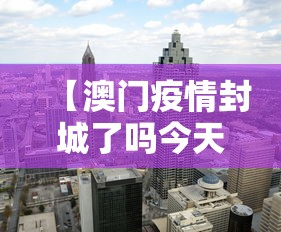 【澳门疫情封城了吗今天·澳门疫情封城了吗今天新增】