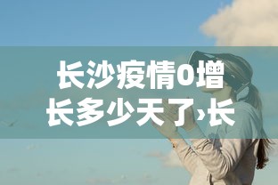长沙疫情0增长多少天了›长沙疫情持续多久