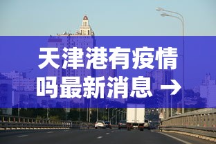 天津港有疫情吗最新消息 → 天津港有疫情吗最新消息查询 天津港有疫情吗最新消息 → 天津港有疫情吗最新消息查询