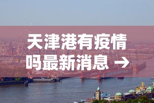 天津港有疫情吗最新消息 → 天津港有疫情吗最新消息查询