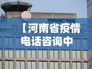 【河南省疫情电话咨询中心,河南省疫情防控咨询热线电话】