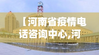 【河南省疫情电话咨询中心,河南省疫情防控咨询热线电话】