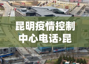 昆明疫情控制中心电话›昆明疫情控制中心电话号码