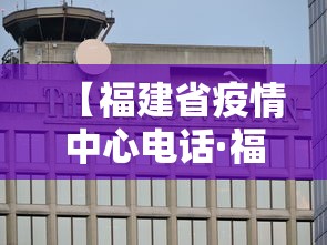 【福建省疫情中心电话·福建省疫情防控办电话】