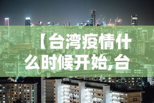 【台湾疫情什么时候开始,台湾疫情大概什么时候会好】 【台湾疫情什么时候开始,台湾疫情大概什么时候会好】