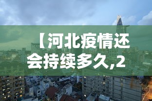【河北疫情还会持续多久,2021河北疫情能持续到几月份】