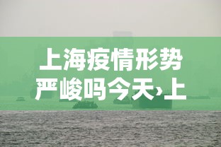 上海疫情形势严峻吗今天›上海疫情目前