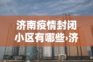 济南疫情封闭小区有哪些›济南封了哪个小区