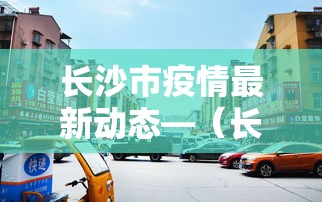 长沙市疫情最新动态—（长沙市疫情最新动态实时）