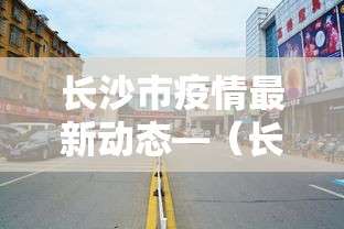 长沙市疫情最新动态—(长沙市疫情最新动态实时) 长沙市疫情最新动态—(长沙市疫情最新动态实时)
