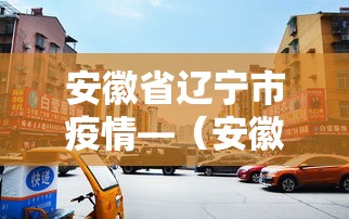 安徽省辽宁市疫情—（安徽辽宁疫情防控）