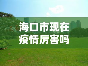 海口市现在疫情厉害吗›海口市现在疫情厉害吗最新消息