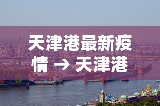 天津港最新疫情 → 天津港最新消息 新闻