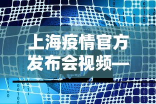 上海疫情官方发布会视频—（今天下午上海疫情发布会直播）