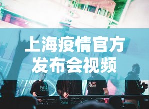 上海疫情官方发布会视频—（今天下午上海疫情发布会直播）