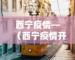 西宁疫情—(西宁疫情开始与结束的时间) 西宁疫情—(西宁疫情开始与结束的时间)