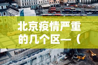 北京疫情严重的几个区—（北京市疫情最严重的是哪个区）