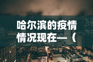 哈尔滨的疫情情况现在—（哈尔滨疫情情况现在怎么样）
