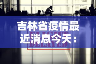 吉林省疫情最近消息今天：吉林省疫情最新动态