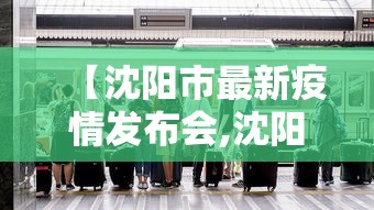 【沈阳市最新疫情发布会,沈阳市最新疫情发布会时间】 【沈阳市最新疫情发布会,沈阳市最新疫情发布会时间】