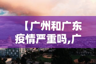 【广州和广东疫情严重吗,广州和深圳疫情严重吗】