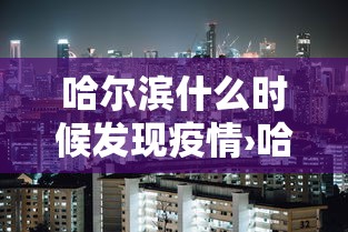 哈尔滨什么时候发现疫情›哈尔滨啥时候有的疫情