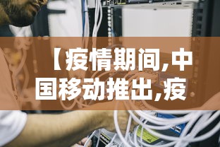 【疫情期间,中国移动推出,疫情时期中国移动推出产品】 【疫情期间,中国移动推出,疫情时期中国移动推出产品】