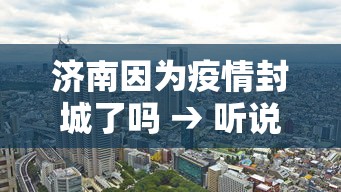 济南因为疫情封城了吗 → 听说济南疫情封城是真的吗