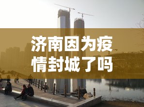 济南因为疫情封城了吗 → 听说济南疫情封城是真的吗