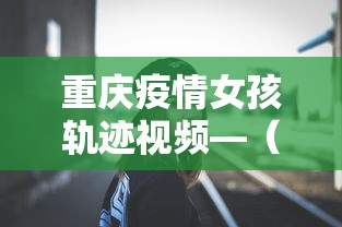 重庆疫情女孩轨迹视频—(最新重庆疫情女孩) 重庆疫情女孩轨迹视频—(最新重庆疫情女孩)
