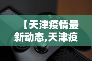 【天津疫情最新动态,天津疫情最新情况公布】 【天津疫情最新动态,天津疫情最新情况公布】