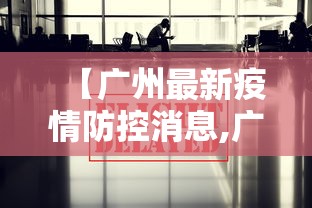 【广州最新疫情防控消息,广州最新疫情消息实时更新】