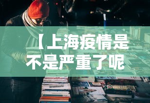 【上海疫情是不是严重了呢,上海疫情是否严重】