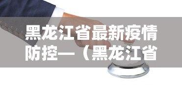 黑龙江省最新疫情防控—（黑龙江省最新疫情防控措施）