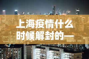 上海疫情什么时候解封的—（上海疫情什么时间解封）
