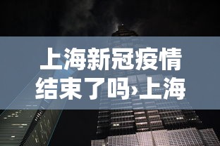 上海新冠疫情结束了吗›上海新冠疫情结束了吗现在