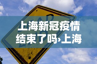 上海新冠疫情结束了吗›上海新冠疫情结束了吗现在 上海新冠疫情结束了吗›上海新冠疫情结束了吗现在